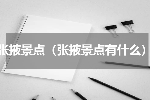 张掖景点（张掖景点有什么）