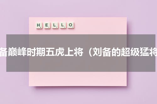 刘备巅峰时期五虎上将（刘备的超级猛将）