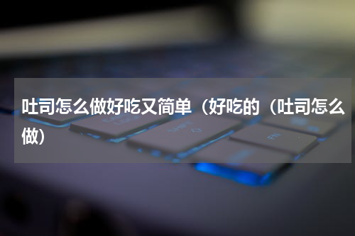 吐司怎么做好吃又简单（好吃的（吐司怎么做）