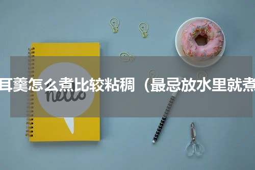 银耳羹怎么煮比较粘稠（最忌放水里就煮）