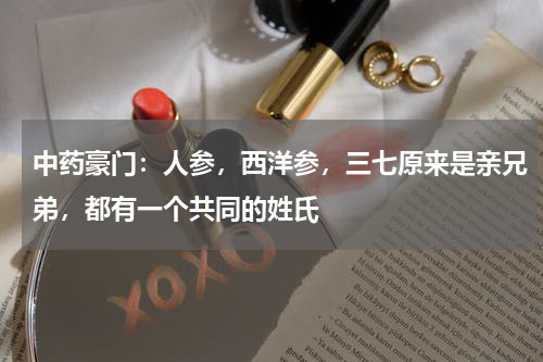 中药豪门：人参，西洋参，三七原来是亲兄弟，都有一个共同的姓氏