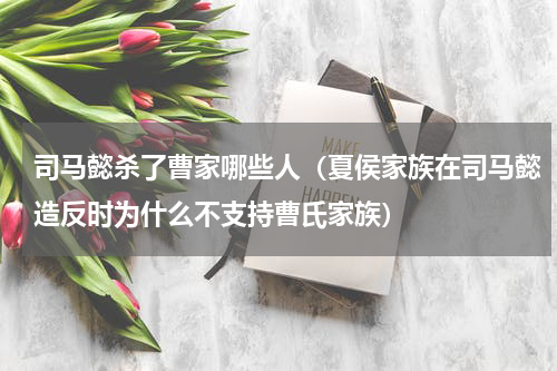 司马懿杀了曹家哪些人（夏侯家族在司马懿造反时为什么不支持曹氏家族）