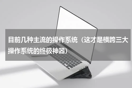 目前几种主流的操作系统（这才是横跨三大操作系统的终极神器）
