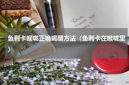 鱼刺卡喉咙正确喝醋方法（鱼刺卡在喉咙里）