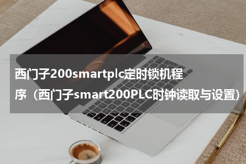 西门子200smartplc定时锁机程序（西门子smart200PLC时钟读取与设置）