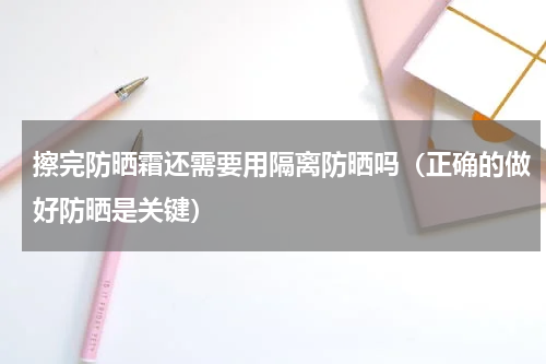 擦完防晒霜还需要用隔离防晒吗（正确的做好防晒是关键）
