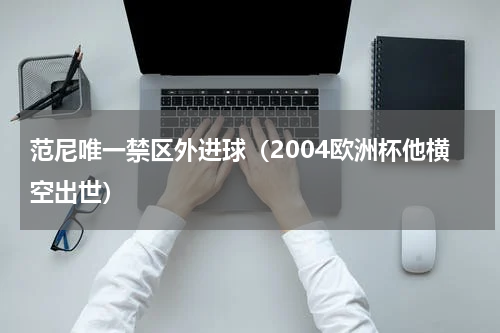 范尼唯一禁区外进球（2004欧洲杯他横空出世）