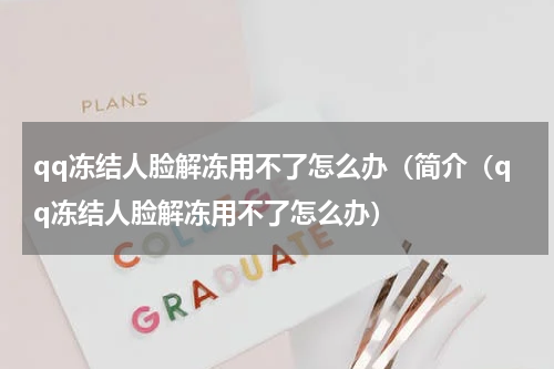 qq冻结人脸解冻用不了怎么办（简介（qq冻结人脸解冻用不了怎么办）