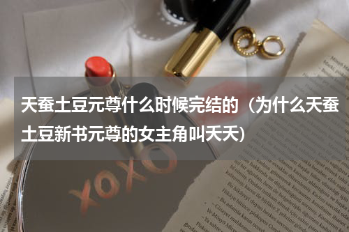 天蚕土豆元尊什么时候完结的（为什么天蚕土豆新书元尊的女主角叫夭夭）