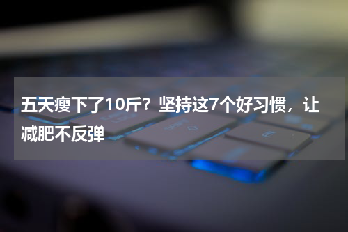 五天瘦下了10斤？坚持这7个好习惯，让减肥不反弹