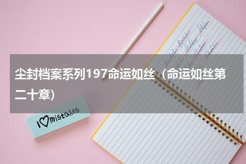 尘封档案系列197命运如丝（命运如丝第二十章）
