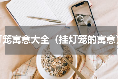 灯笼寓意大全（挂灯笼的寓意）