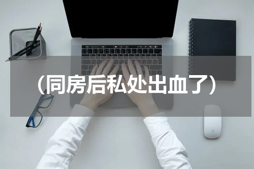 （同房后私处出血了）