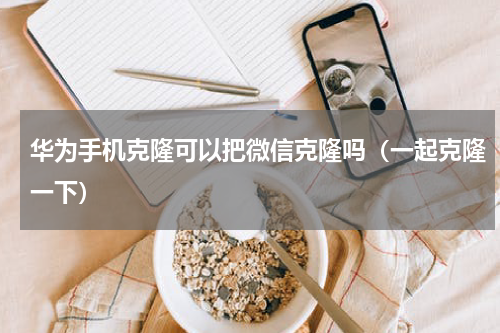 华为手机克隆可以把微信克隆吗（一起克隆一下）