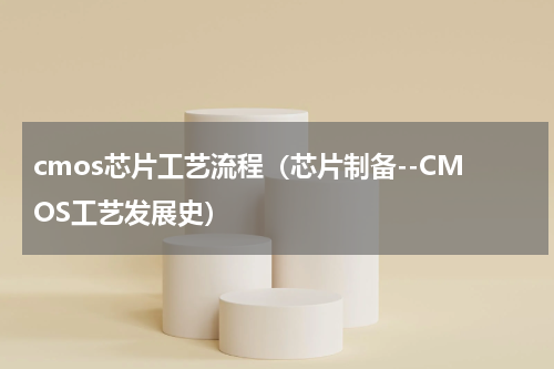 cmos芯片工艺流程（芯片制备--CMOS工艺发展史）