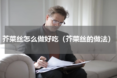 芥菜丝怎么做好吃（芥菜丝的做法）