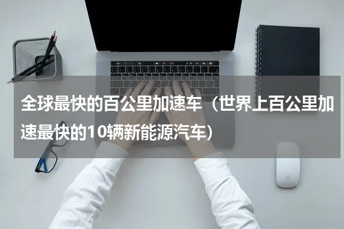 全球最快的百公里加速车（世界上百公里加速最快的10辆新能源汽车）