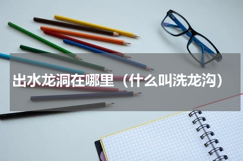 出水龙洞在哪里（什么叫洗龙沟）