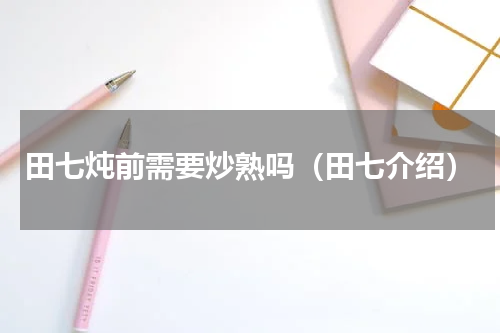 田七炖前需要炒熟吗（田七介绍）