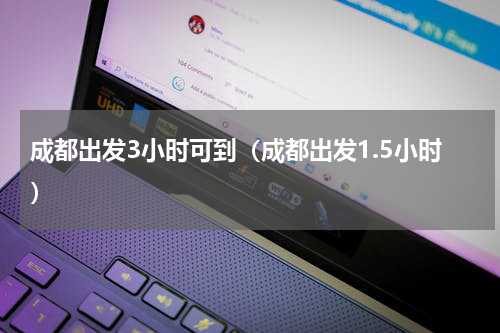 成都出发3小时可到（成都出发1.5小时）