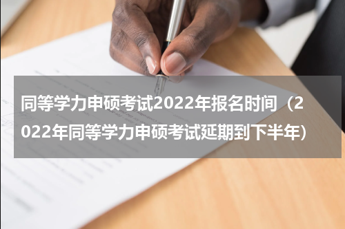 同等学力申硕考试2022年报名时间（2022年同等学力申硕考试延期到下半年）