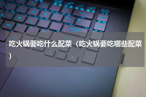 吃火锅要吃什么配菜（吃火锅要吃哪些配菜）