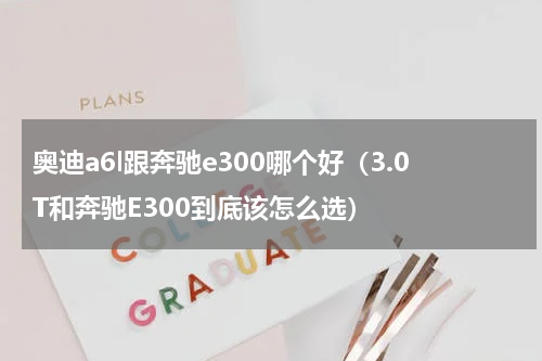 奥迪a6l跟奔驰e300哪个好（3.0T和奔驰E300到底该怎么选）