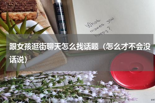 跟女孩逛街聊天怎么找话题（怎么才不会没话说）