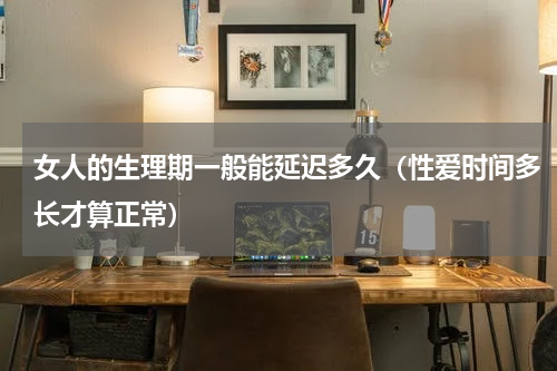女人的生理期一般能延迟多久（性爱时间多长才算正常）