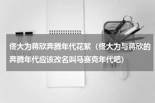佟大为蒋欣奔腾年代花絮（佟大为与蒋欣的奔腾年代应该改名叫马赛克年代吧）