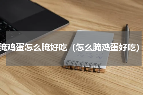 腌鸡蛋怎么腌好吃（怎么腌鸡蛋好吃）