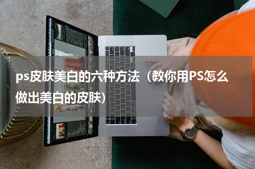 ps皮肤美白的六种方法（教你用PS怎么做出美白的皮肤）