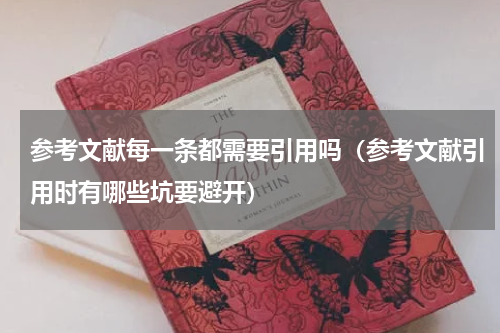 参考文献每一条都需要引用吗（参考文献引用时有哪些坑要避开）