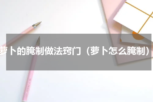 萝卜的腌制做法窍门（萝卜怎么腌制）