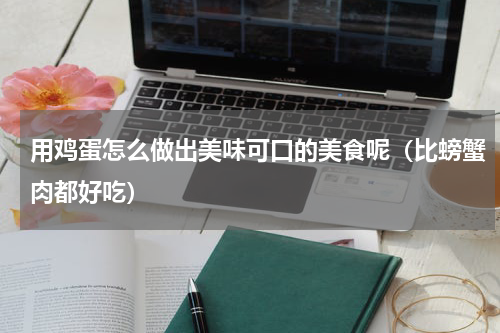 用鸡蛋怎么做出美味可口的美食呢（比螃蟹肉都好吃）
