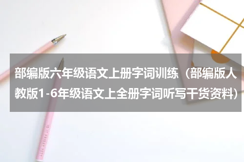 部编版六年级语文上册字词训练（部编版人教版1-6年级语文上全册字词听写干货资料）