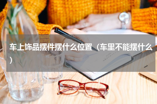 车上饰品摆件摆什么位置（车里不能摆什么）