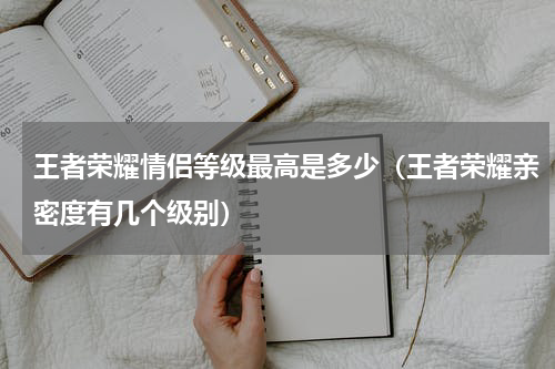 王者荣耀情侣等级最高是多少（王者荣耀亲密度有几个级别）