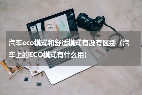 汽车eco模式和舒适模式有没有区别（汽车上的ECO模式有什么用）