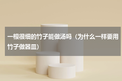 一根很细的竹子能做汤吗（为什么一样要用竹子做器皿）