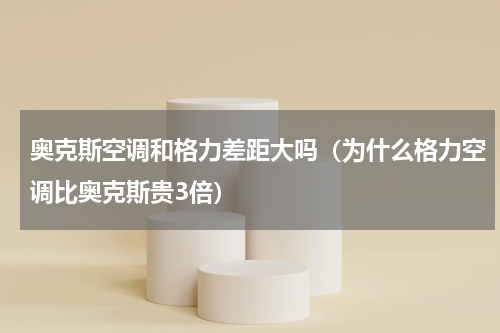 奥克斯空调和格力差距大吗（为什么格力空调比奥克斯贵3倍）