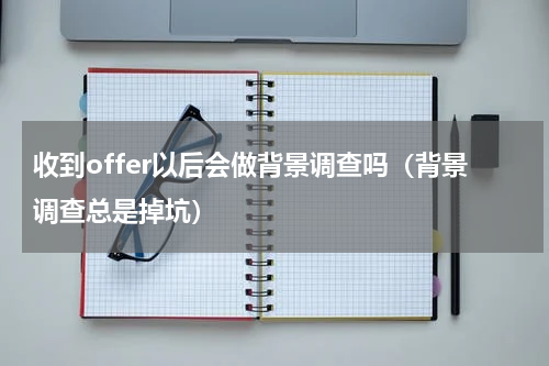 收到offer以后会做背景调查吗（背景调查总是掉坑）