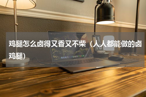 鸡腿怎么卤得又香又不柴（人人都能做的卤鸡腿）