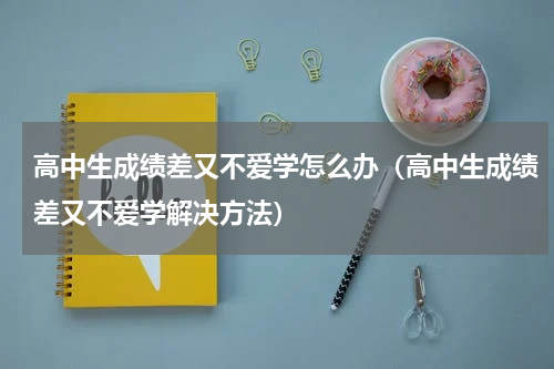 高中生成绩差又不爱学怎么办（高中生成绩差又不爱学解决方法）