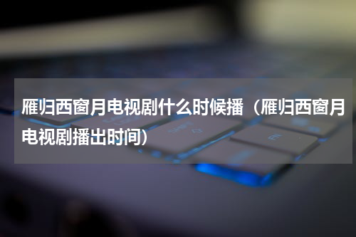 雁归西窗月电视剧什么时候播（雁归西窗月电视剧播出时间）