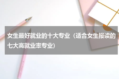 女生最好就业的十大专业（适合女生报读的七大高就业率专业）