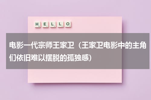 电影一代宗师王家卫（王家卫电影中的主角们依旧难以摆脱的孤独感）