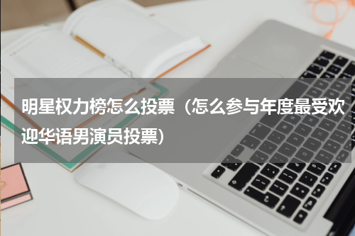 明星权力榜怎么投票（怎么参与年度最受欢迎华语男演员投票）