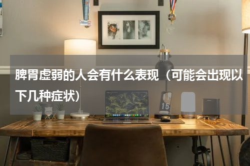 脾胃虚弱的人会有什么表现（可能会出现以下几种症状）