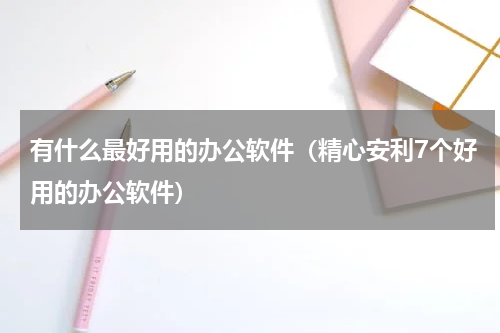 有什么最好用的办公软件（精心安利7个好用的办公软件）